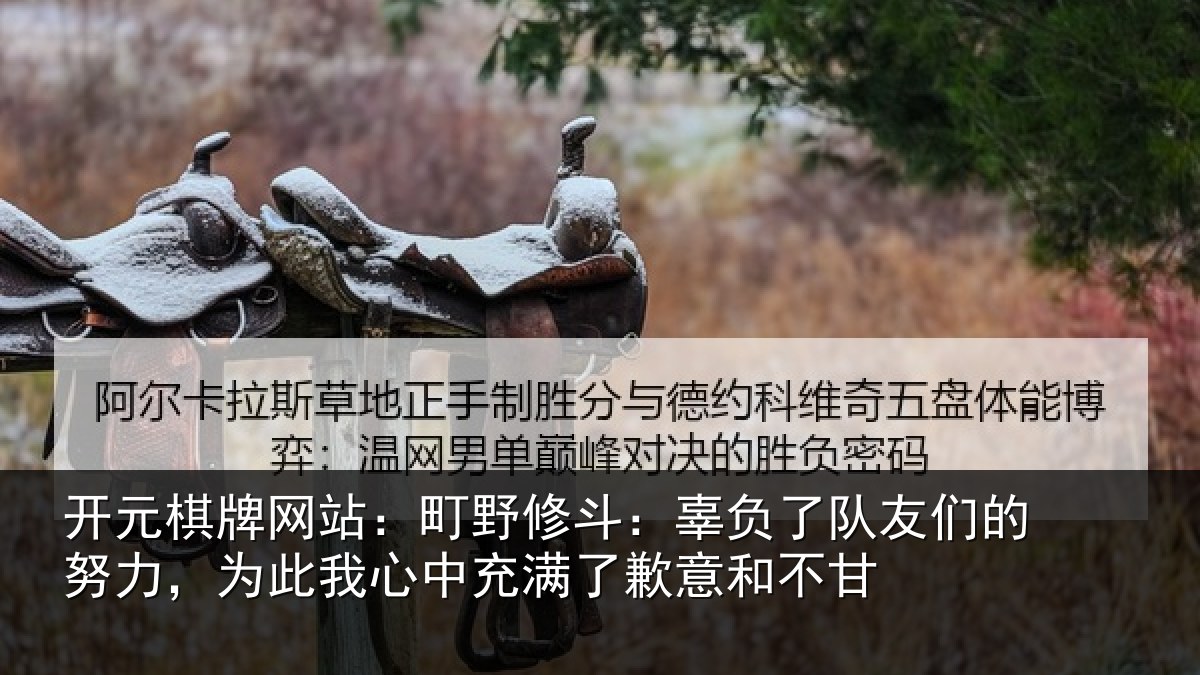 开元棋牌网站:町野修斗:辜负了队友们的努力,为此我心中充满了歉意和不甘