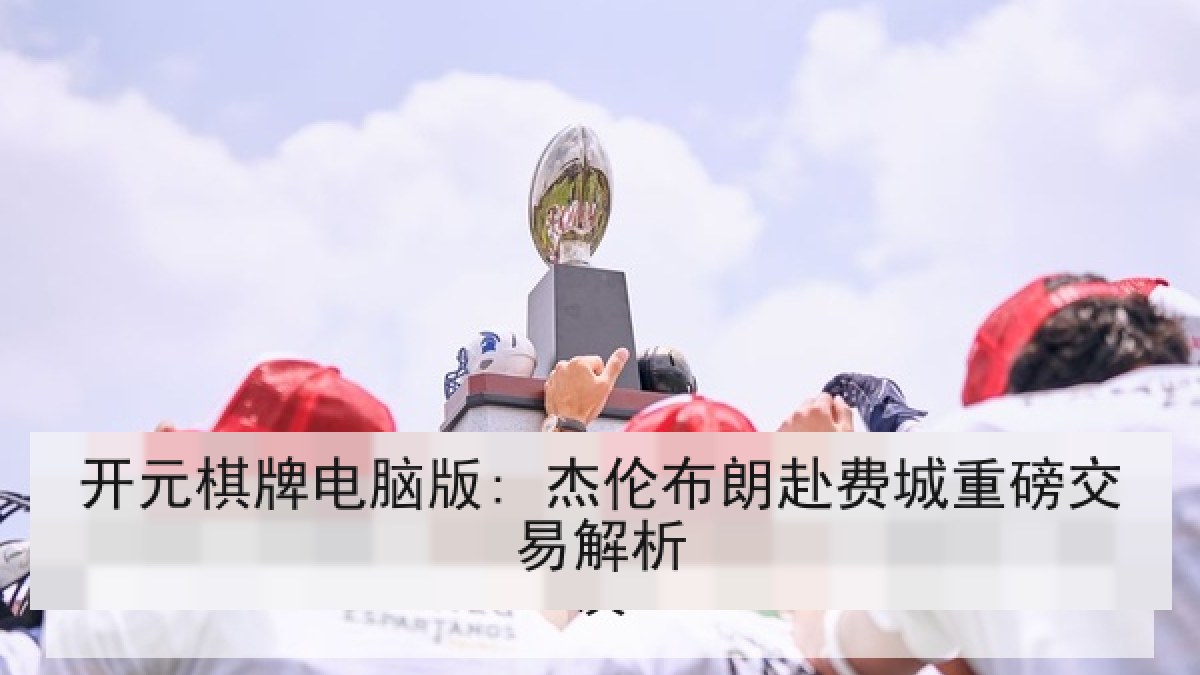 开元棋牌电脑版: 杰伦布朗赴费城重磅交易解析 开元棋牌电脑版: 杰伦布朗赴费城重磅交易解析